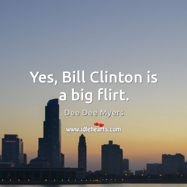 Yes, Bill Clinton is a big flirt. Dee Dee Myers Picture Quote