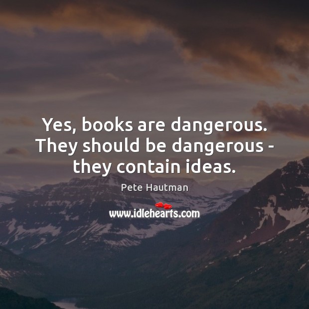 Yes, books are dangerous. They should be dangerous – they contain ideas. Pete Hautman Picture Quote
