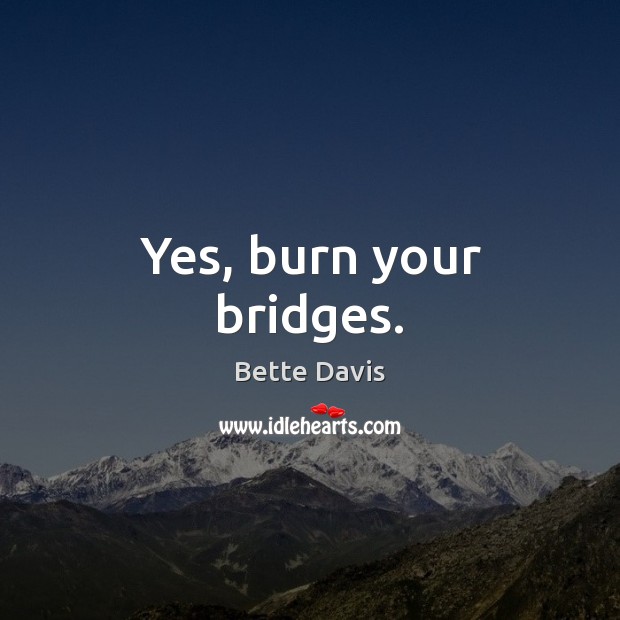Yes, burn your bridges. Bette Davis Picture Quote