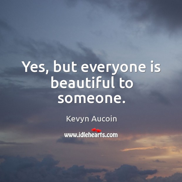 Yes, but everyone is beautiful to someone. Image