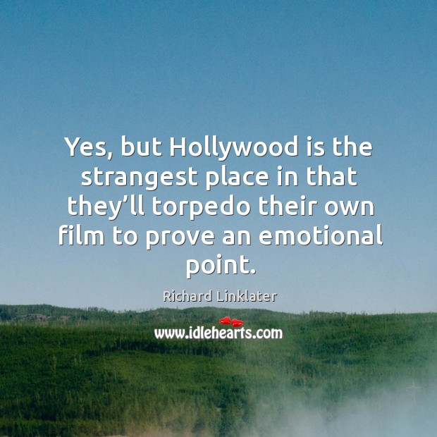Yes, but hollywood is the strangest place in that they’ll torpedo their own film to prove an emotional point. Richard Linklater Picture Quote