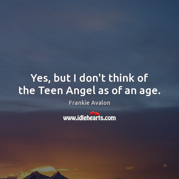 Yes, but I don’t think of the Teen Angel as of an age. Teen Quotes Image