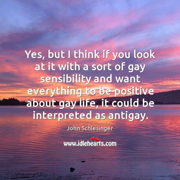 Yes, but I think if you look at it with a sort of gay sensibility and want everything to be positive about gay life John Schlesinger Picture Quote