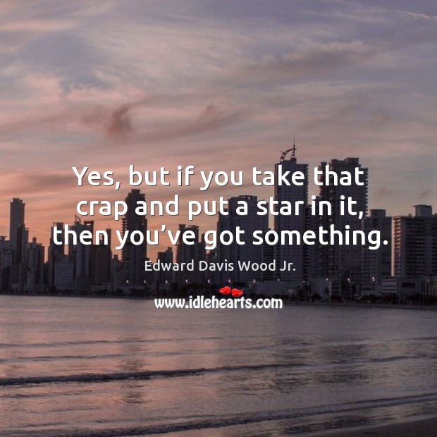 Yes, but if you take that crap and put a star in it, then you’ve got something. Edward Davis Wood Jr. Picture Quote