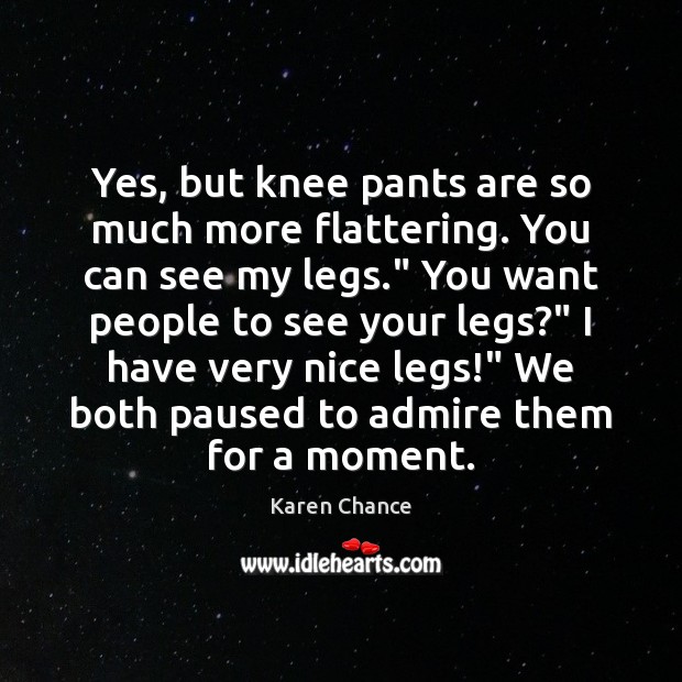 Yes, but knee pants are so much more flattering. You can see Karen Chance Picture Quote