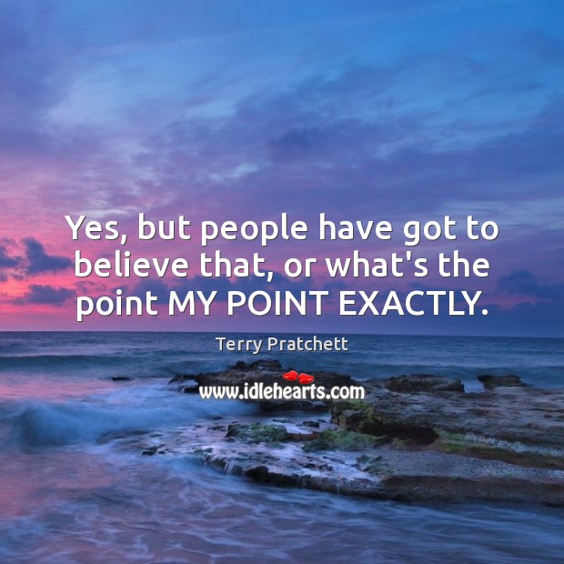 Yes, but people have got to believe that, or what’s the point MY POINT EXACTLY. Terry Pratchett Picture Quote
