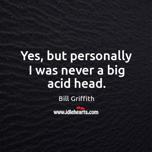 Yes, but personally I was never a big acid head. Bill Griffith Picture Quote