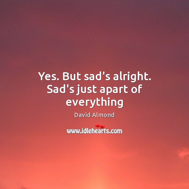 Yes. But sad’s alright. Sad’s just apart of everything Image