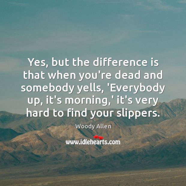 Yes, but the difference is that when you’re dead and somebody yells, Woody Allen Picture Quote