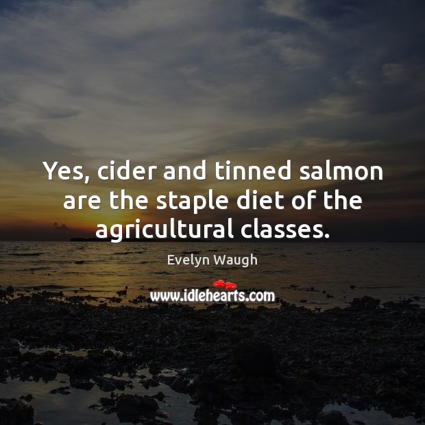 Yes, cider and tinned salmon are the staple diet of the agricultural classes. Evelyn Waugh Picture Quote