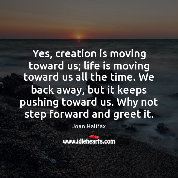 Yes, creation is moving toward us; life is moving toward us all Joan Halifax Picture Quote