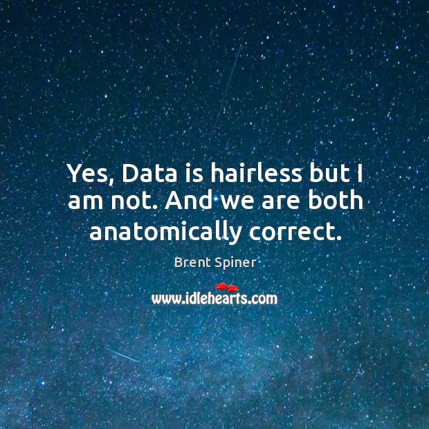 Yes, data is hairless but I am not. And we are both anatomically correct. Brent Spiner Picture Quote