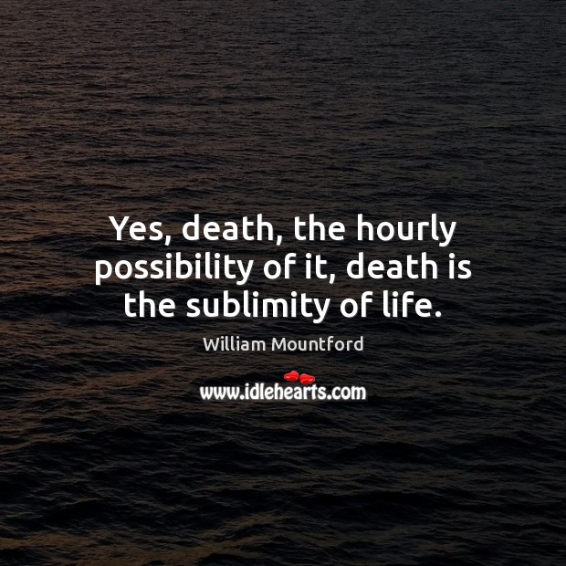Yes, death, the hourly possibility of it, death is the sublimity of life. William Mountford Picture Quote