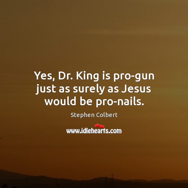 Yes, Dr. King is pro-gun just as surely as Jesus would be pro-nails. Stephen Colbert Picture Quote