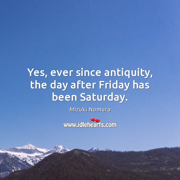 Yes, ever since antiquity, the day after Friday has been Saturday. Mizuki Nomura Picture Quote