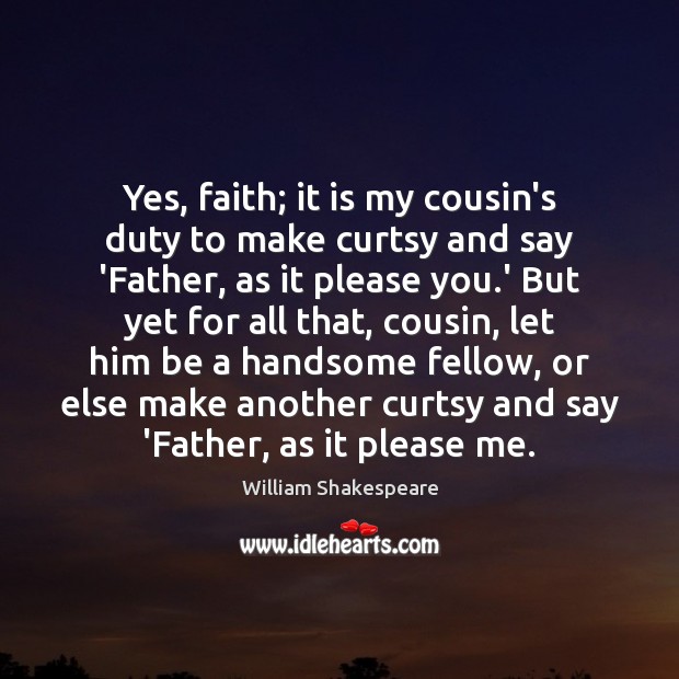 Yes, faith; it is my cousin’s duty to make curtsy and say William Shakespeare Picture Quote