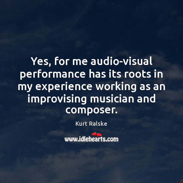 Yes, for me audio-visual performance has its roots in my experience working Kurt Ralske Picture Quote