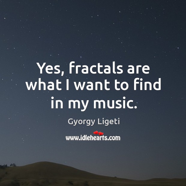 Yes, fractals are what I want to find in my music. Gyorgy Ligeti Picture Quote