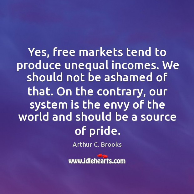Yes, free markets tend to produce unequal incomes. We should not be ashamed of that. Arthur C. Brooks Picture Quote