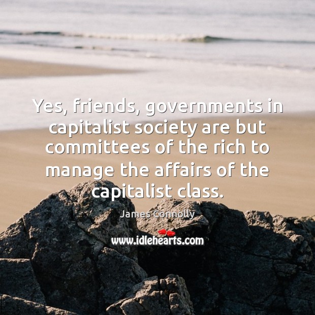 Yes, friends, governments in capitalist society are but committees of the rich James Connolly Picture Quote