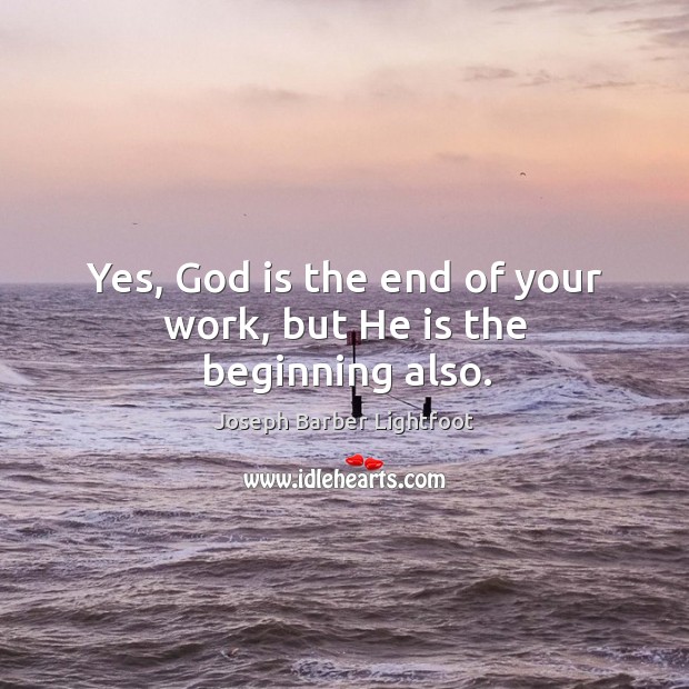 Yes, God is the end of your work, but he is the beginning also. Joseph Barber Lightfoot Picture Quote
