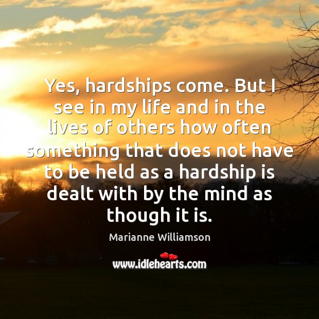 Yes, hardships come. But I see in my life and in the Marianne Williamson Picture Quote