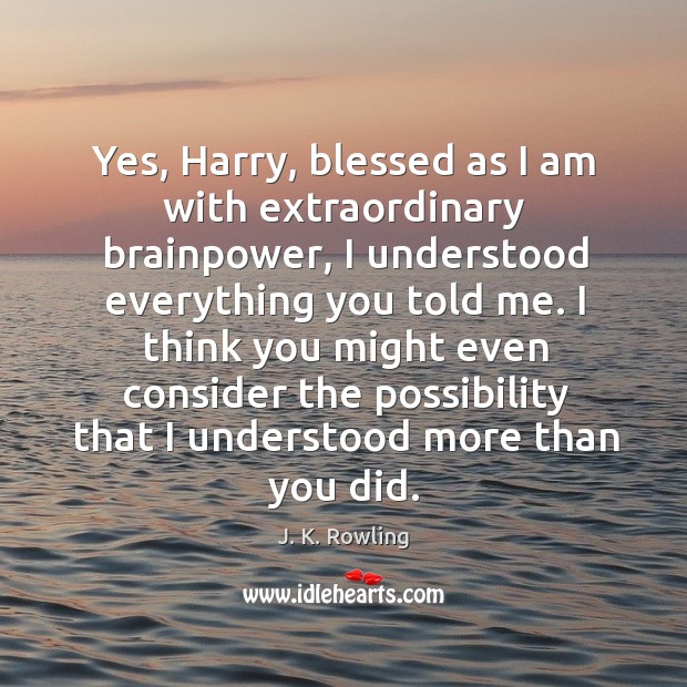 Yes, Harry, blessed as I am with extraordinary brainpower, I understood everything J. K. Rowling Picture Quote