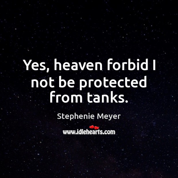 Yes, heaven forbid I not be protected from tanks. Stephenie Meyer Picture Quote