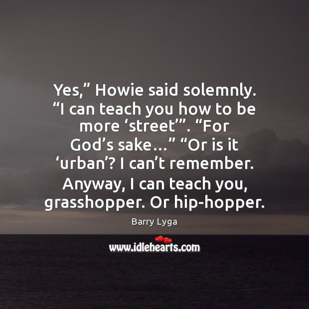 Yes,” Howie said solemnly. “I can teach you how to be more ‘ Barry Lyga Picture Quote