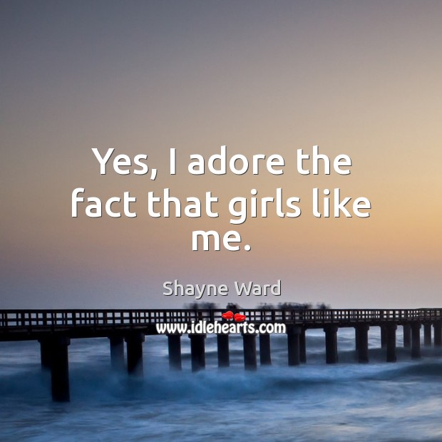 Yes, I adore the fact that girls like me. Shayne Ward Picture Quote