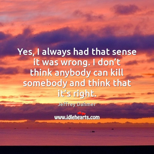 Yes, I always had that sense it was wrong. I don’t Jeffrey Dahmer Picture Quote