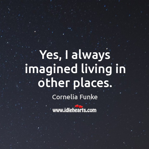 Yes, I always imagined living in other places. Cornelia Funke Picture Quote
