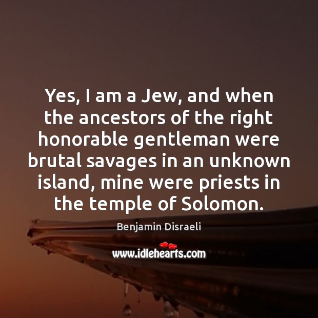 Yes, I am a Jew, and when the ancestors of the right Benjamin Disraeli Picture Quote