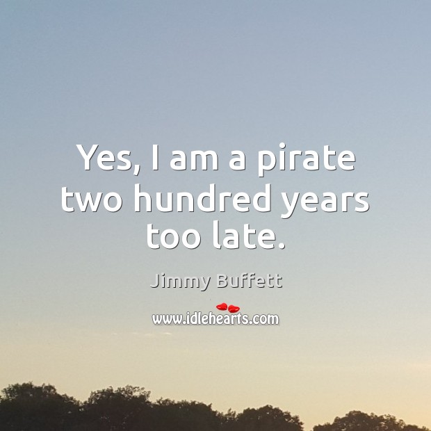 Yes, I am a pirate two hundred years too late. Jimmy Buffett Picture Quote