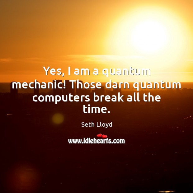 Yes, I am a quantum mechanic! Those darn quantum computers break all the time. Seth Lloyd Picture Quote