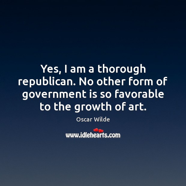 Yes, I am a thorough republican. No other form of government is Oscar Wilde Picture Quote