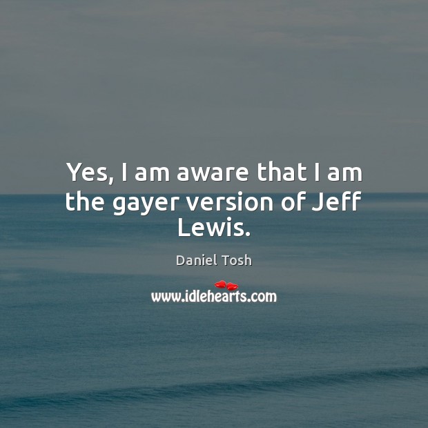 Yes, I am aware that I am the gayer version of Jeff Lewis. Daniel Tosh Picture Quote