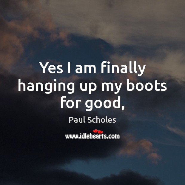 Yes I am finally hanging up my boots for good, Paul Scholes Picture Quote