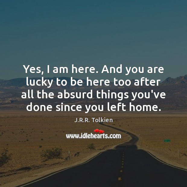 Yes, I am here. And you are lucky to be here too J.R.R. Tolkien Picture Quote