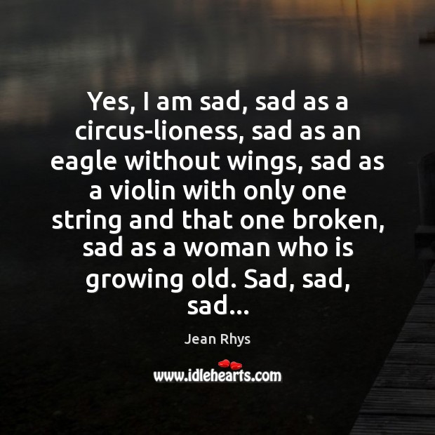 Yes, I am sad, sad as a circus-lioness, sad as an eagle Jean Rhys Picture Quote