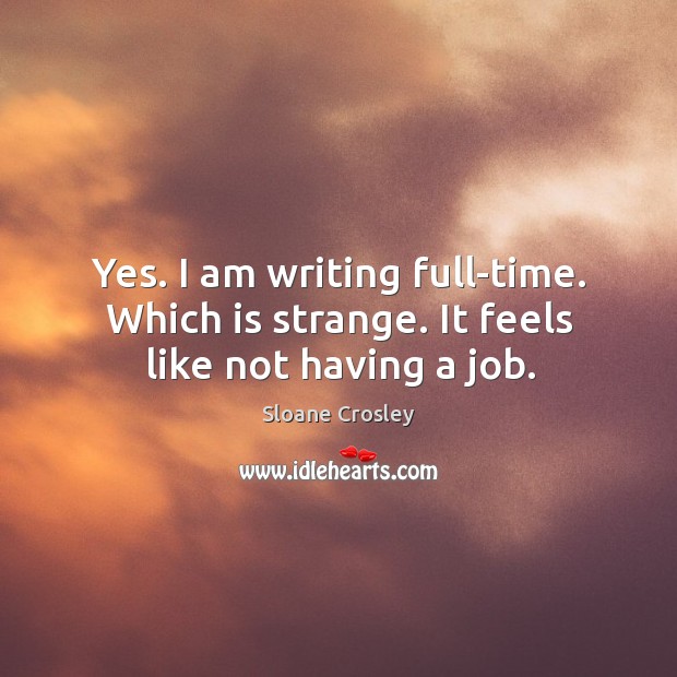 Yes. I am writing full-time. Which is strange. It feels like not having a job. Sloane Crosley Picture Quote