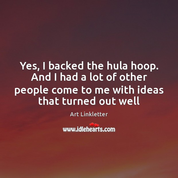 Yes, I backed the hula hoop. And I had a lot of Art Linkletter Picture Quote