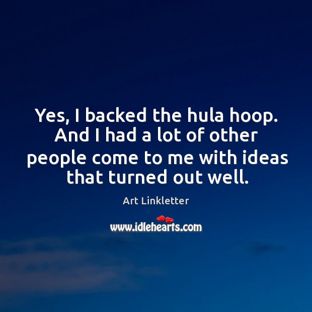 Yes, I backed the hula hoop. And I had a lot of other people come to me with ideas that turned out well. Image