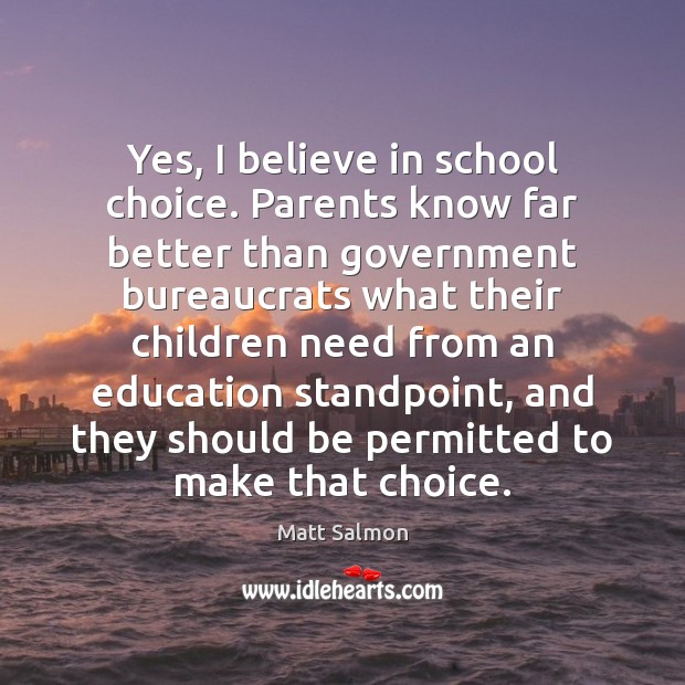Yes, I believe in school choice. Parents know far better than government Matt Salmon Picture Quote