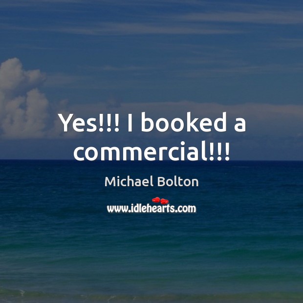 Yes!!! I booked a commercial!!! Michael Bolton Picture Quote