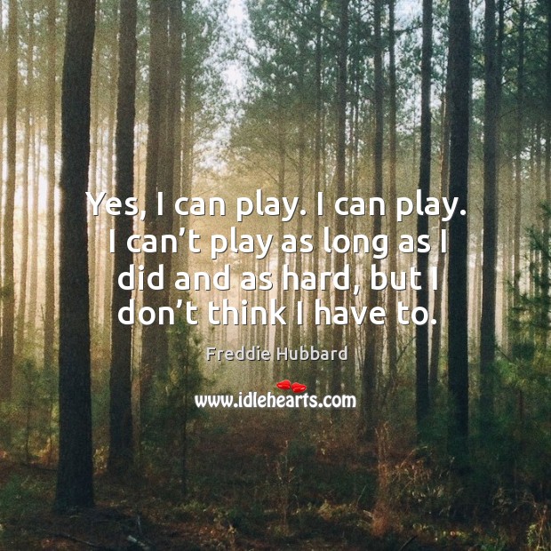 Yes, I can play. I can play. I can’t play as long as I did and as hard, but I don’t think I have to. Image