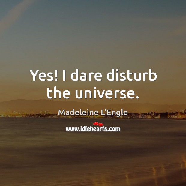Yes! I dare disturb the universe. Madeleine L’Engle Picture Quote