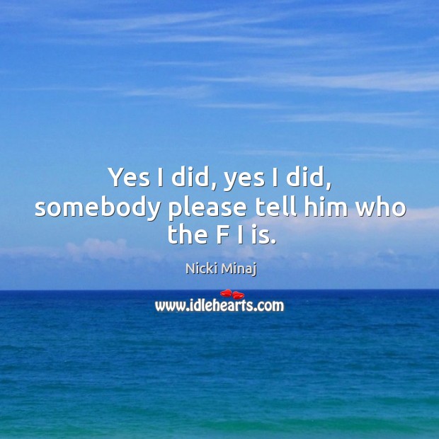 Yes I did, yes I did, somebody please tell him who the f I is. Nicki Minaj Picture Quote