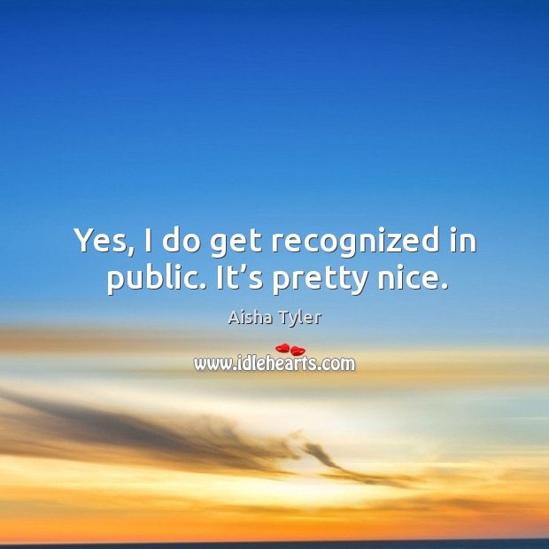 Yes, I do get recognized in public. It’s pretty nice. Aisha Tyler Picture Quote