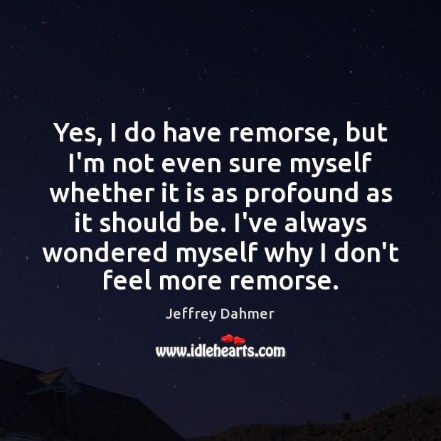 Yes, I do have remorse, but I’m not even sure myself whether Jeffrey Dahmer Picture Quote